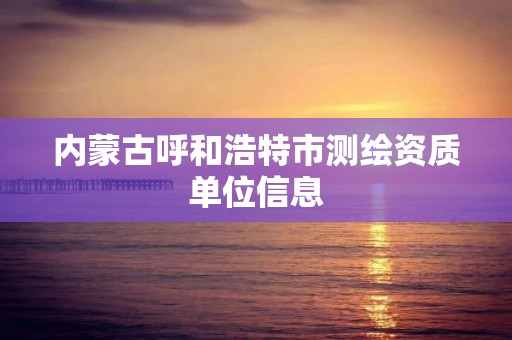 内蒙古呼和浩特市测绘资质单位信息