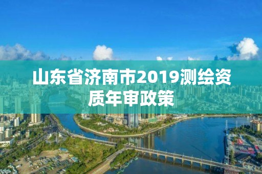 山东省济南市2019测绘资质年审政策