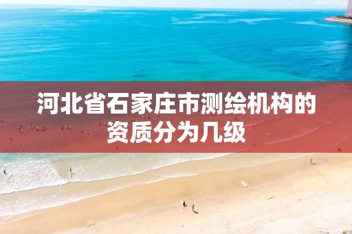 河北省石家庄市测绘机构的资质分为几级