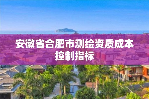 安徽省合肥市测绘资质成本控制指标