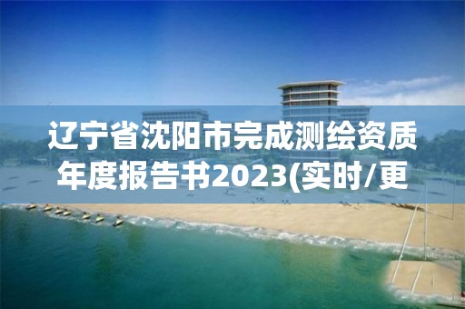 辽宁省沈阳市完成测绘资质年度报告书2023(实时/更新中)