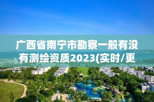 广西省南宁市勘察一般有没有测绘资质2023(实时/更新中)