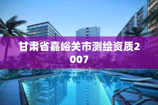 甘肃省嘉峪关市测绘资质2007