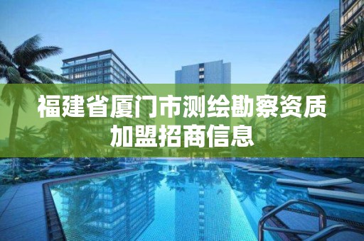 福建省厦门市测绘勘察资质加盟招商信息