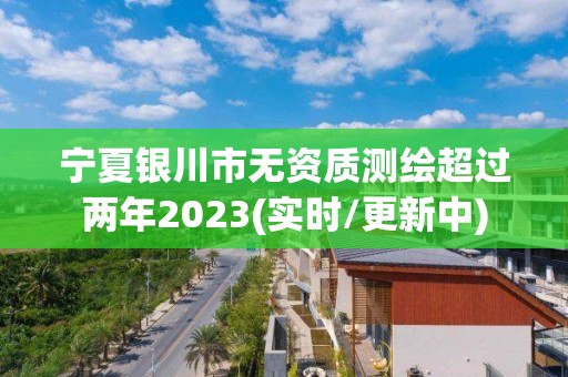 宁夏银川市无资质测绘超过两年2023(实时/更新中)