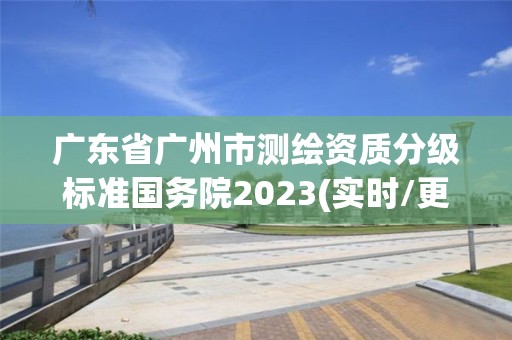 广东省广州市测绘资质分级标准国务院2023(实时/更新中)