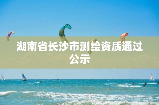 湖南省长沙市测绘资质通过公示