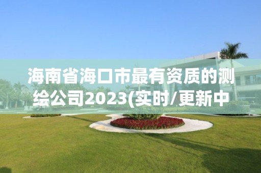 海南省海口市最有资质的测绘公司2023(实时/更新中)