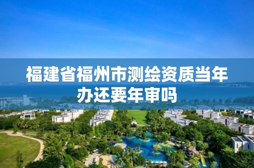 福建省福州市测绘资质当年办还要年审吗