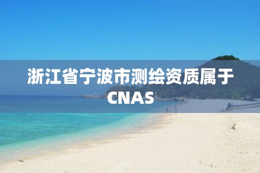 浙江省宁波市测绘资质属于CNAS