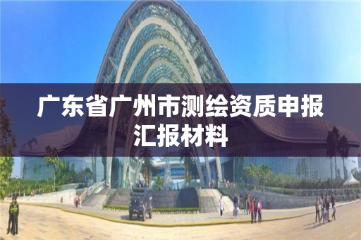 广东省广州市测绘资质申报汇报材料