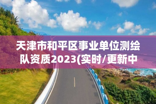 天津市和平区事业单位测绘队资质2023(实时/更新中)