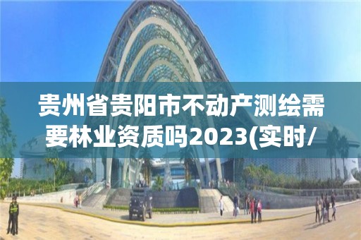 贵州省贵阳市不动产测绘需要林业资质吗2023(实时/更新中)