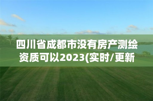 四川省成都市没有房产测绘资质可以2023(实时/更新中)