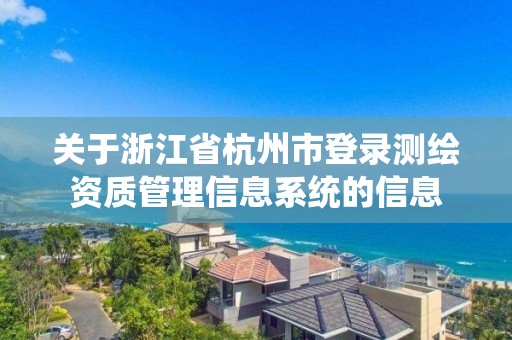 关于浙江省杭州市登录测绘资质管理信息系统的信息