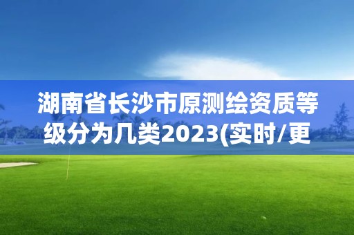 湖南省长沙市原测绘资质等级分为几类2023(实时/更新中)