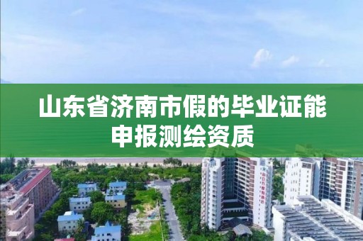 山东省济南市假的毕业证能申报测绘资质