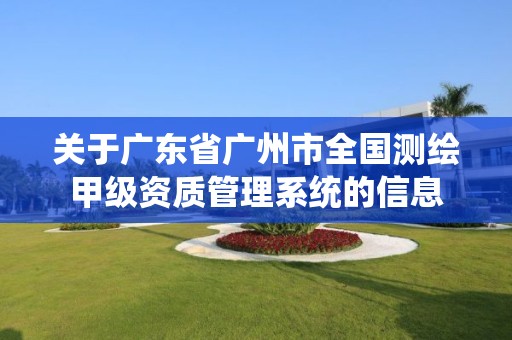 关于广东省广州市全国测绘甲级资质管理系统的信息