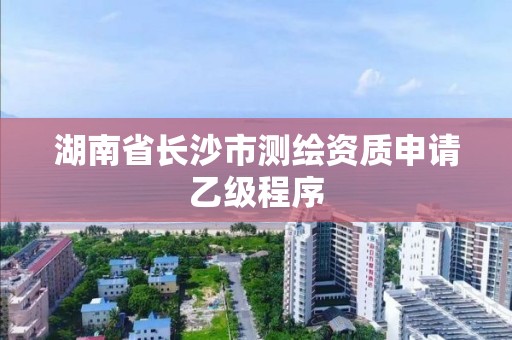 湖南省长沙市测绘资质申请乙级程序