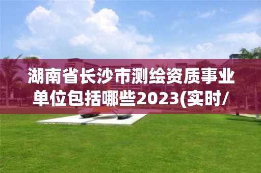 湖南省长沙市测绘资质事业单位包括哪些2023(实时/更新中)