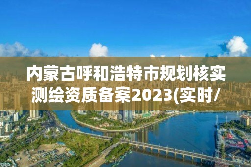 内蒙古呼和浩特市规划核实测绘资质备案2023(实时/更新中)