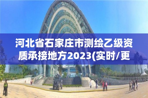 河北省石家庄市测绘乙级资质承接地方2023(实时/更新中)