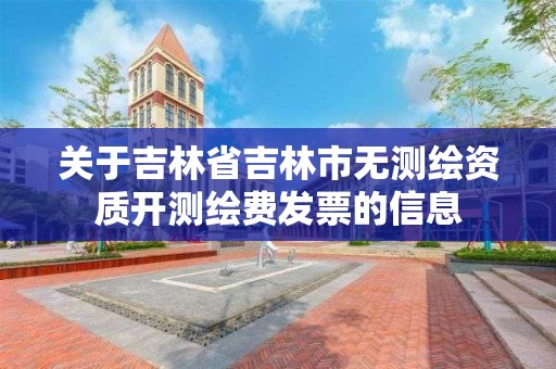 关于吉林省吉林市无测绘资质开测绘费发票的信息