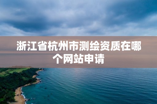 浙江省杭州市测绘资质在哪个网站申请