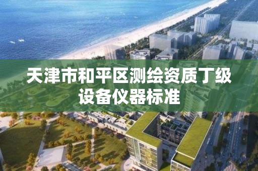 天津市和平区测绘资质丁级设备仪器标准