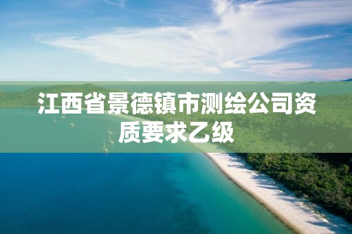 江西省景德镇市测绘公司资质要求乙级