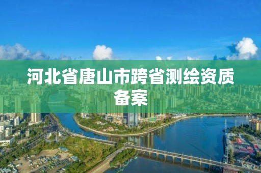 河北省唐山市跨省测绘资质备案