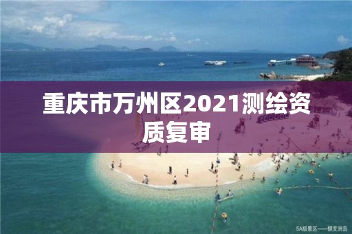 重庆市万州区2021测绘资质复审