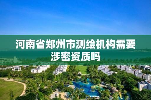 河南省郑州市测绘机构需要涉密资质吗