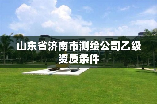 山东省济南市测绘公司乙级资质条件