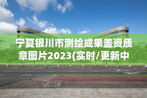 宁夏银川市测绘成果盖资质章图片2023(实时/更新中)