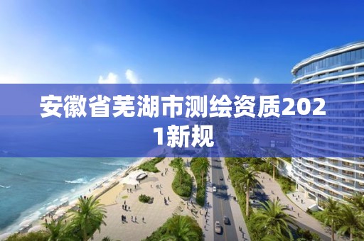 安徽省芜湖市测绘资质2021新规