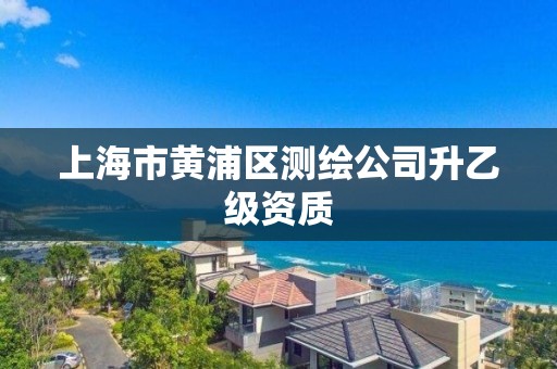 上海市黄浦区测绘公司升乙级资质