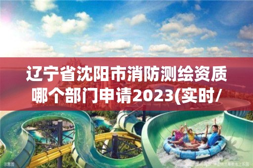 辽宁省沈阳市消防测绘资质哪个部门申请2023(实时/更新中)