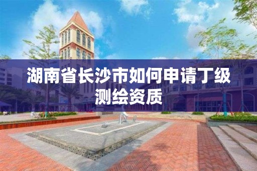 湖南省长沙市如何申请丁级测绘资质