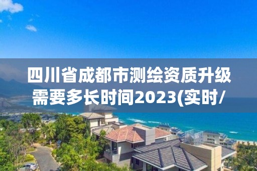 四川省成都市测绘资质升级需要多长时间2023(实时/更新中)