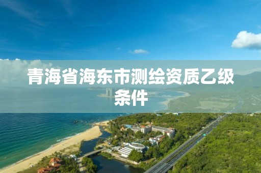 青海省海东市测绘资质乙级条件