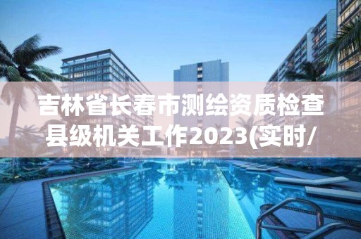 吉林省长春市测绘资质检查县级机关工作2023(实时/更新中)