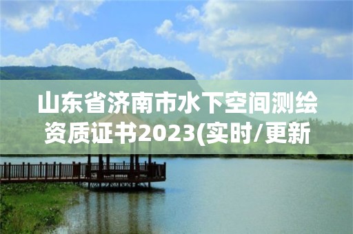 山东省济南市水下空间测绘资质证书2023(实时/更新中)