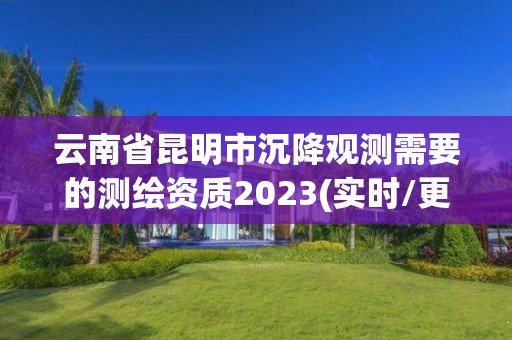 云南省昆明市沉降观测需要的测绘资质2023(实时/更新中)