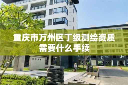 重庆市万州区丁级测绘资质需要什么手续