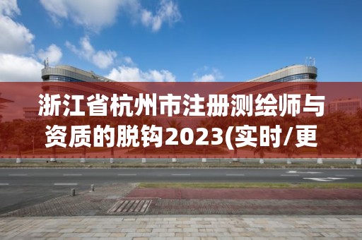 浙江省杭州市注册测绘师与资质的脱钩2023(实时/更新中)