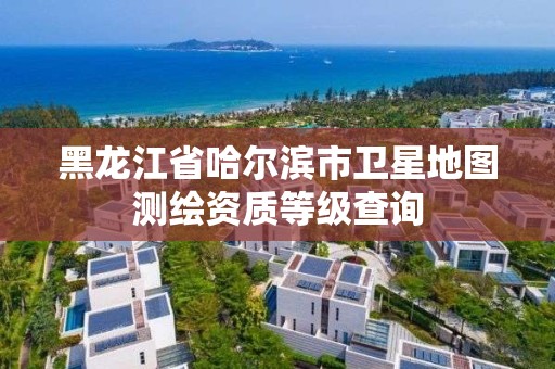 黑龙江省哈尔滨市卫星地图测绘资质等级查询