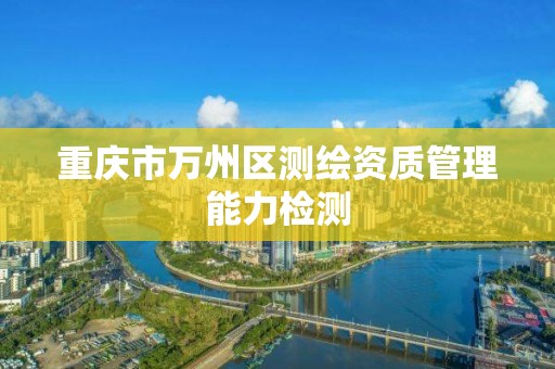 重庆市万州区测绘资质管理能力检测