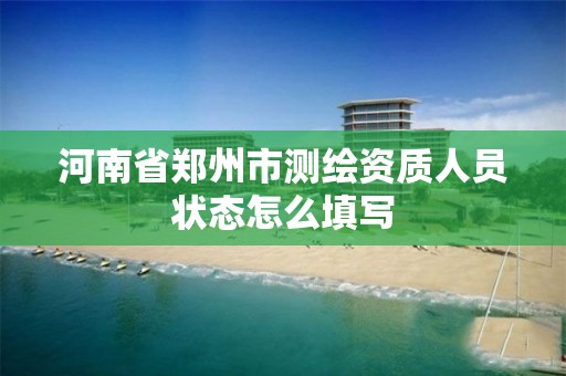 河南省郑州市测绘资质人员状态怎么填写