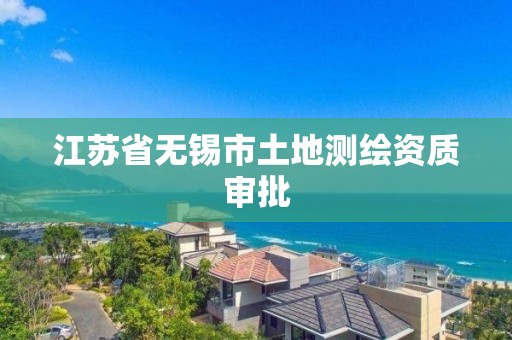 江苏省无锡市土地测绘资质审批